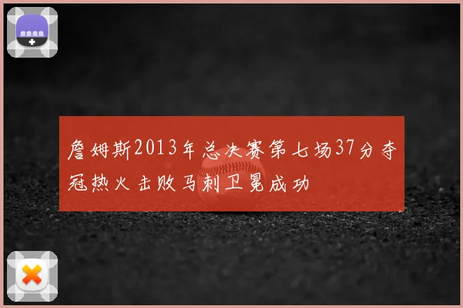 詹姆斯2013年总决赛第七场37分夺冠热火击败马刺卫冕成功