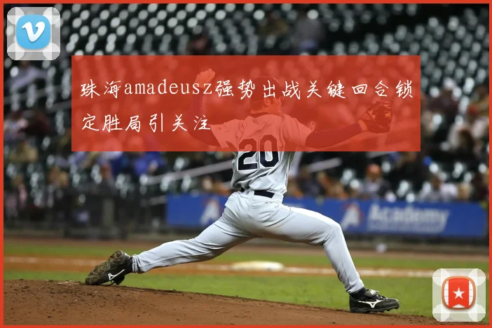 珠海amadeusz强势出战关键回合锁定胜局引关注