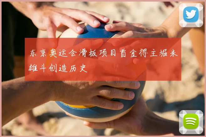 东京奥运会滑板项目首金得主堀米雄斗创造历史