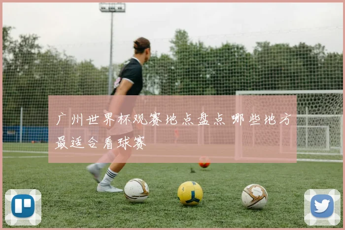 广州世界杯观赛地点盘点 哪些地方最适合看球赛