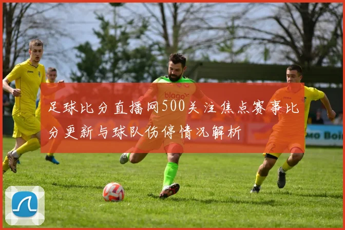 足球比分直播网500关注焦点赛事比分更新与球队伤停情况解析