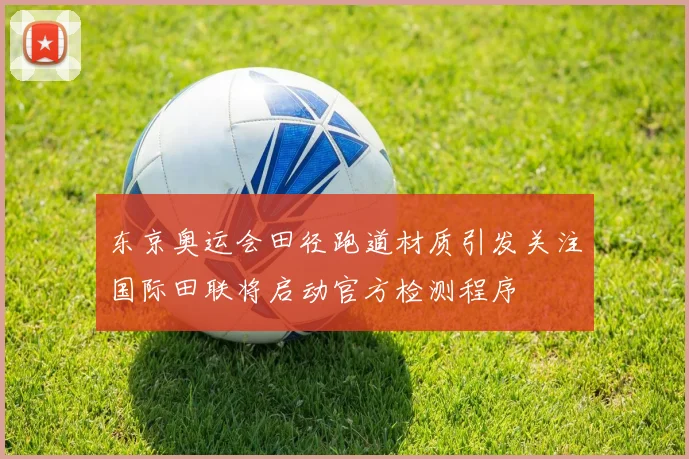 东京奥运会田径跑道材质引发关注国际田联将启动官方检测程序