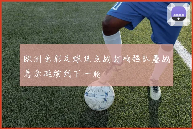 欧洲竞彩足球焦点战打响强队鏖战悬念延续到下一轮
