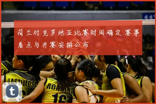 荷兰对克罗地亚比赛时间确定 赛事看点与开赛安排公布
