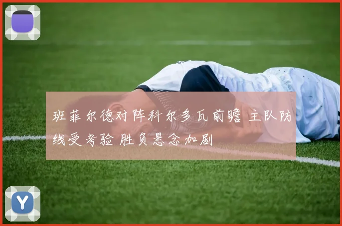 班菲尔德对阵科尔多瓦前瞻 主队防线受考验 胜负悬念加剧