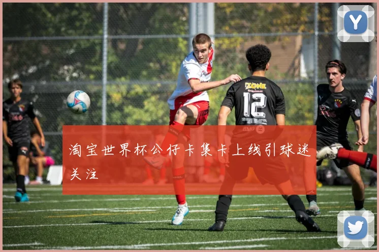 淘宝世界杯公仔卡集卡上线引球迷关注