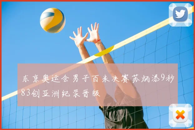 东京奥运会男子百米决赛苏炳添9秒83创亚洲纪录晋级