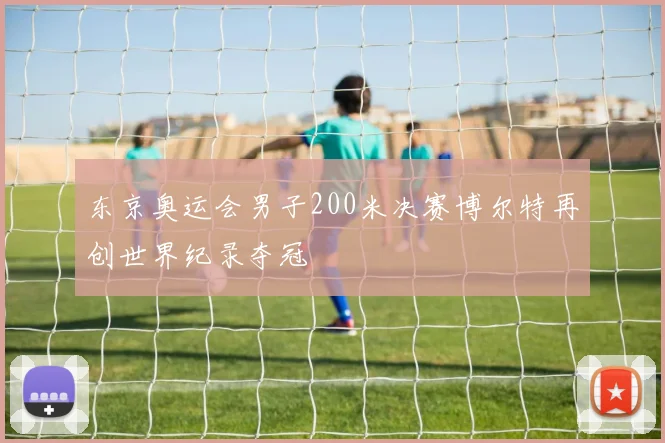 东京奥运会男子200米决赛博尔特再创世界纪录夺冠