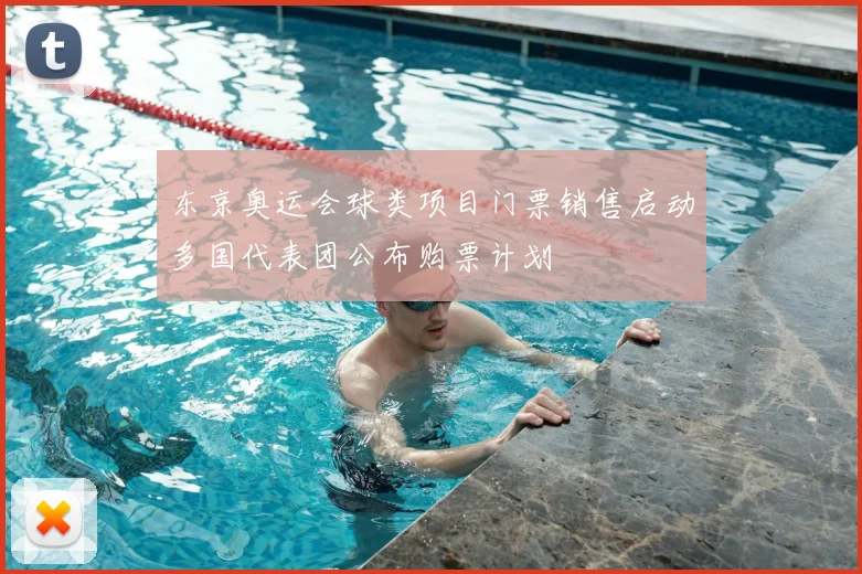 东京奥运会球类项目门票销售启动多国代表团公布购票计划