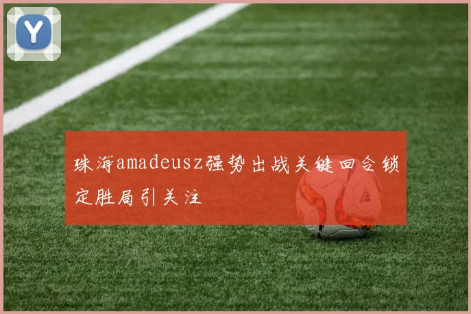 珠海amadeusz强势出战关键回合锁定胜局引关注