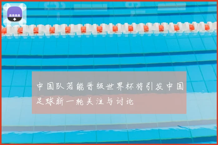 中国队若能晋级世界杯将引发中国足球新一轮关注与讨论