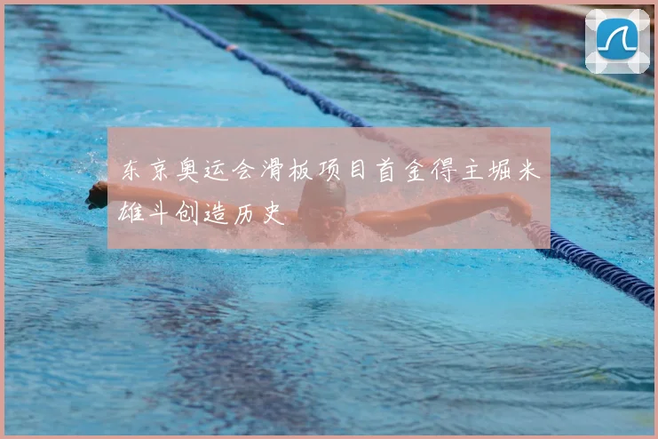 东京奥运会滑板项目首金得主堀米雄斗创造历史