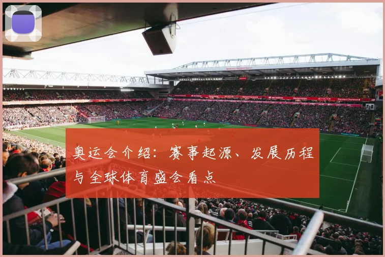 奥运会介绍:赛事起源、发展历程与全球体育盛会看点