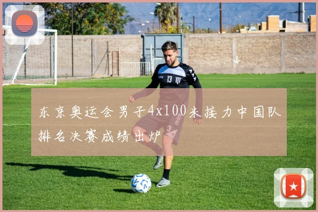 东京奥运会男子4x100米接力中国队排名决赛成绩出炉