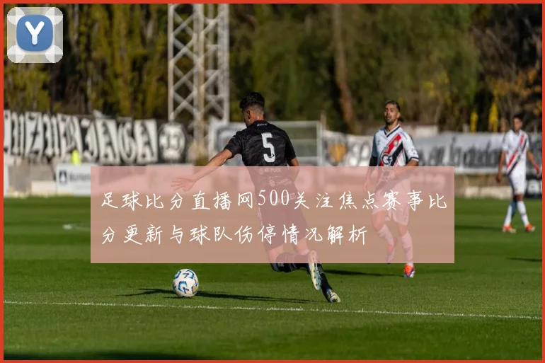 足球比分直播网500关注焦点赛事比分更新与球队伤停情况解析