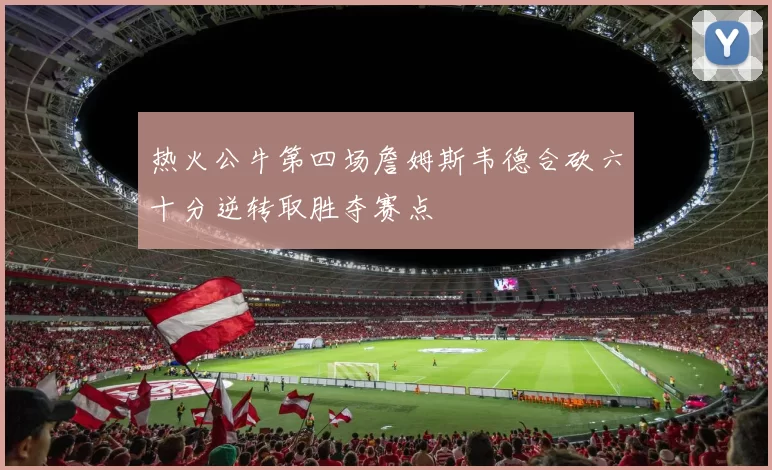 热火公牛第四场詹姆斯韦德合砍六十分逆转取胜夺赛点