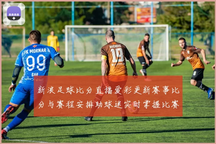 新浪足球比分直播爱彩更新赛事比分与赛程安排助球迷实时掌握比赛进展