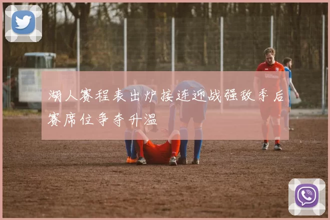 湖人赛程表出炉接连迎战强敌季后赛席位争夺升温