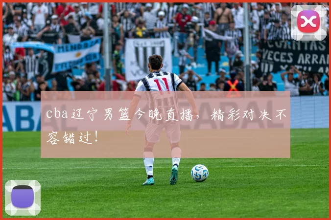 cba辽宁男篮今晚直播，精彩对决不容错过！