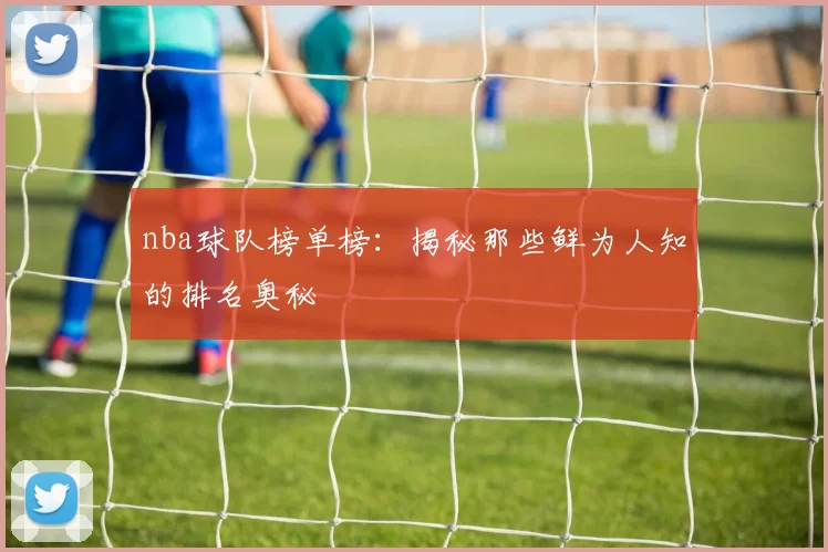 nba球队榜单榜:揭秘那些鲜为人知的排名奥秘