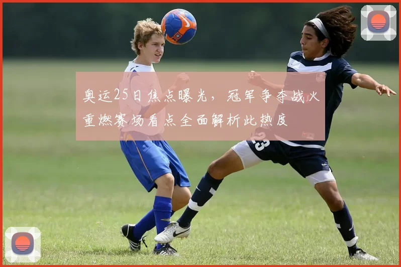 奥运25日焦点曝光,冠军争夺战火重燃赛场看点全面解析此热度