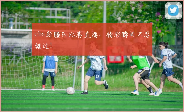 cba新疆队比赛直播,精彩瞬间不容错过!