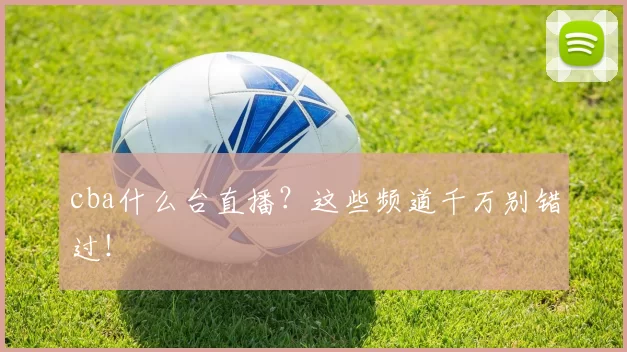 cba什么台直播？这些频道千万别错过！
