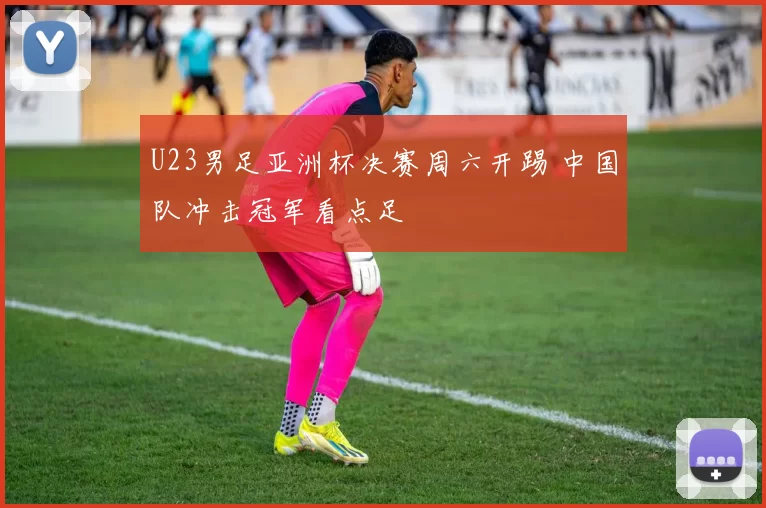 U23男足亚洲杯决赛周六开踢 中国队冲击冠军看点足