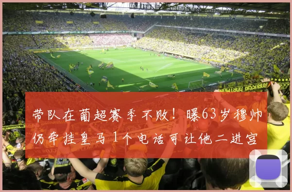 带队在葡超赛季不败！曝63岁穆帅仍牵挂皇马 1个电话可让他二进宫