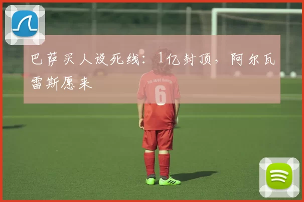 巴萨买人设死线：1亿封顶，阿尔瓦雷斯愿来