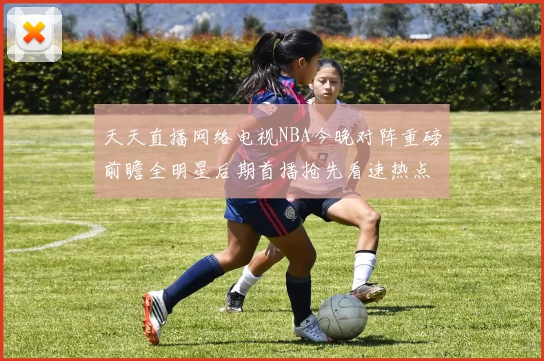 天天直播网络电视NBA今晚对阵重磅前瞻全明星后期首播抢先看速热点追