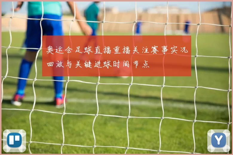 奥运会足球直播重播关注赛事实况回放与关键进球时间节点