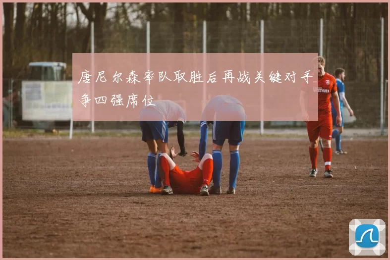 唐尼尔森率队取胜后再战关键对手争四强席位