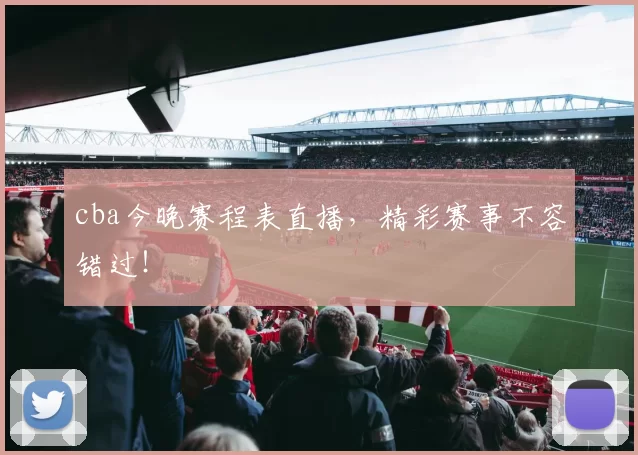 cba今晚赛程表直播,精彩赛事不容错过!