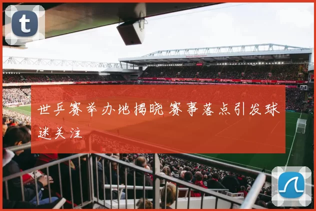 世乒赛举办地揭晓 赛事落点引发球迷关注