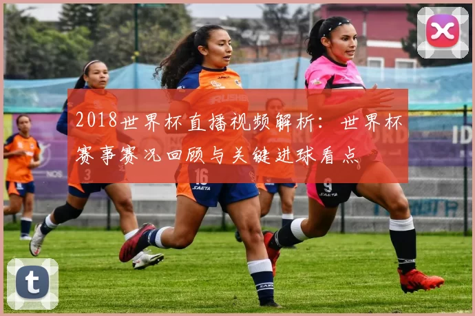 2018世界杯直播视频解析：世界杯赛事赛况回顾与关键进球看点