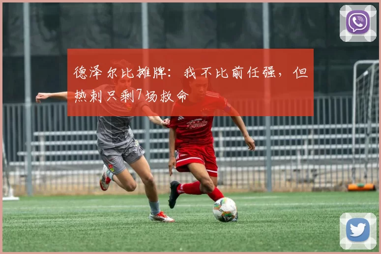 德泽尔比摊牌：我不比前任强，但热刺只剩7场救命