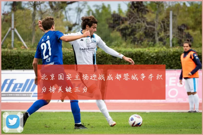 北京国安主场迎战成都蓉城争夺积分榜关键三分