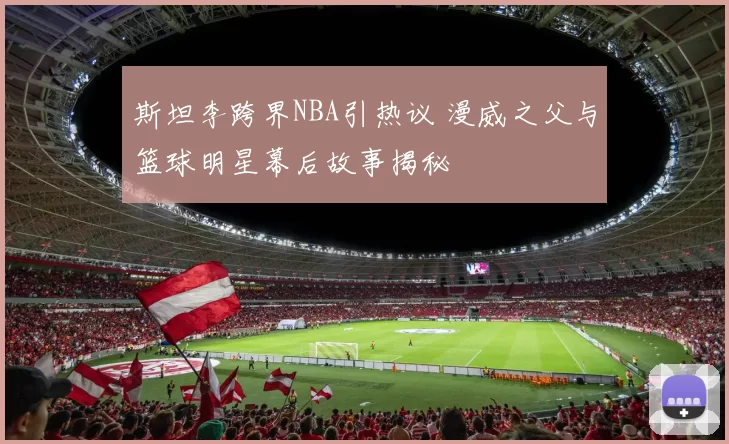 斯坦李跨界NBA引热议 漫威之父与篮球明星幕后故事揭秘