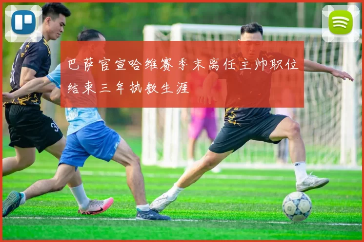 巴萨官宣哈维赛季末离任主帅职位结束三年执教生涯