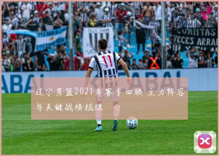 辽宁男篮2021年赛季回顾 主力阵容与关键战绩梳理