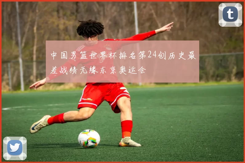 中国男篮世界杯排名第24创历史最差战绩无缘东京奥运会