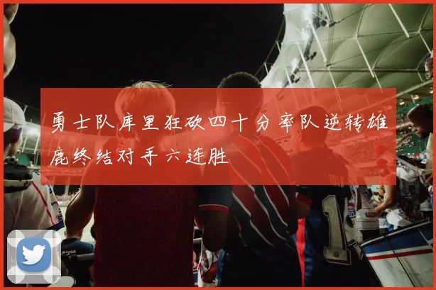 勇士队库里狂砍四十分率队逆转雄鹿终结对手六连胜