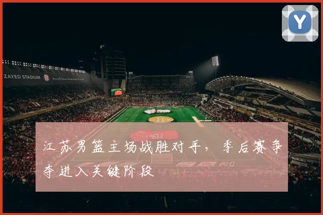 江苏男篮主场战胜对手，季后赛争夺进入关键阶段