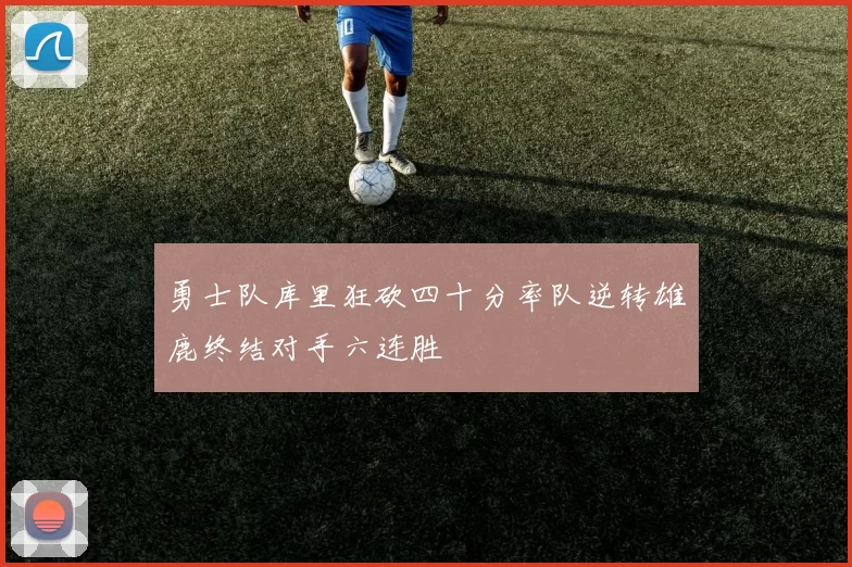 勇士队库里狂砍四十分率队逆转雄鹿终结对手六连胜