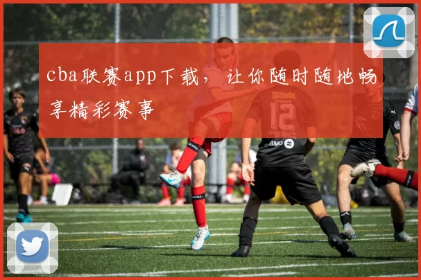 cba联赛app下载，让你随时随地畅享精彩赛事