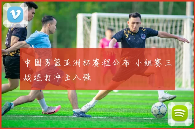 中国男篮亚洲杯赛程公布 小组赛三战连打冲击八强