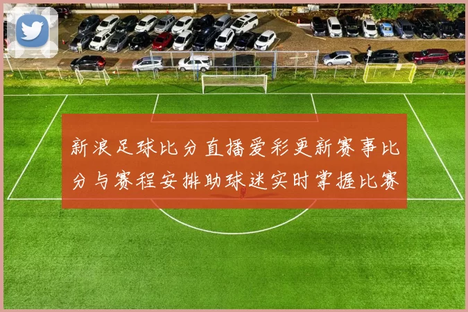 新浪足球比分直播爱彩更新赛事比分与赛程安排助球迷实时掌握比赛进展