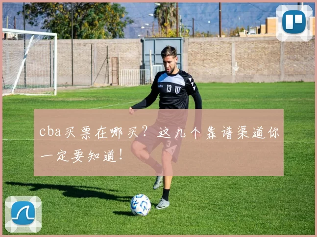 cba买票在哪买？这几个靠谱渠道你一定要知道！