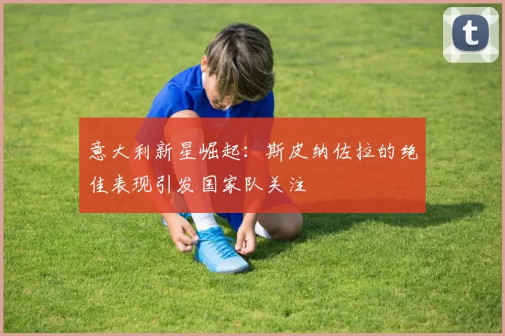 意大利新星崛起：斯皮纳佐拉的绝佳表现引发国家队关注